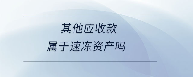 其他應(yīng)收款屬于速凍資產(chǎn)嗎 其他應(yīng)收款屬于速凍資產(chǎn)嗎