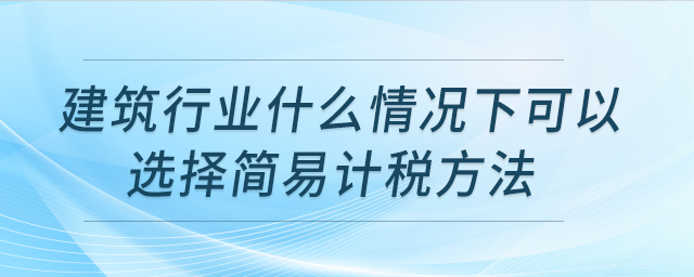 建筑行業(yè)什么情況下可以選擇簡易計稅方法？