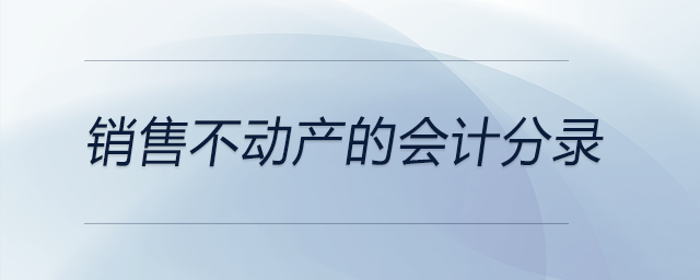 銷售不動(dòng)產(chǎn)的會(huì)計(jì)分錄 銷售不動(dòng)產(chǎn)的會(huì)計(jì)分錄