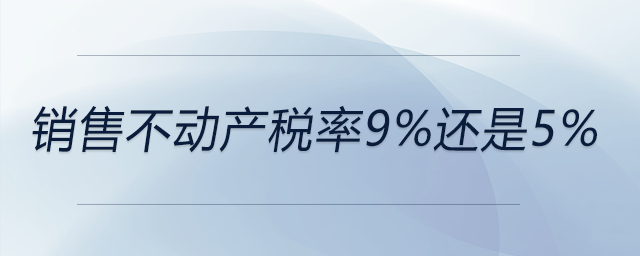 銷售不動產(chǎn)稅率9%還是5% 銷售不動產(chǎn)稅率9%還是5%