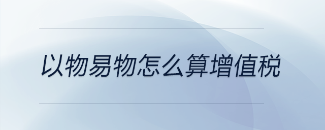 以物易物怎么算增值稅 以物易物怎么算增值稅