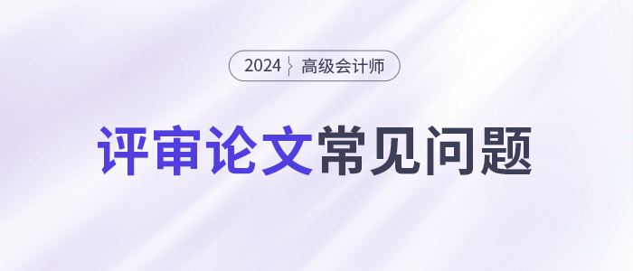 論文攻略！高級會計(jì)師評審論文常見問題集錦！