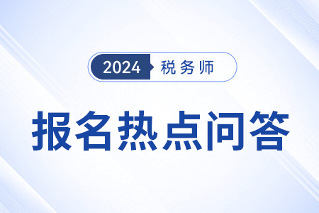 官方發(fā)布：2024年度稅務(wù)師職業(yè)資格考試報(bào)名熱點(diǎn)問(wèn)答（三）