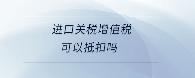 進(jìn)口關(guān)稅增值稅可以抵扣嗎 進(jìn)口關(guān)稅增值稅可以抵扣嗎
