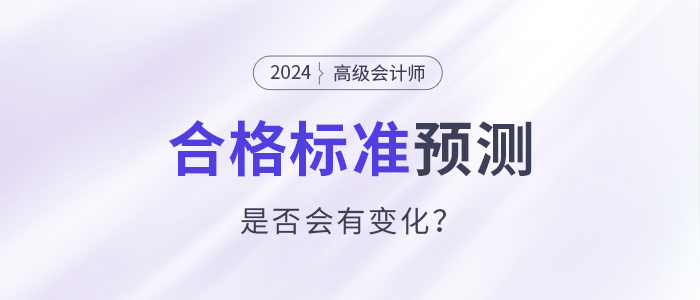 2024年高級(jí)會(huì)計(jì)師合格標(biāo)準(zhǔn)預(yù)測(cè)，會(huì)有變化嗎？