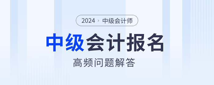 2024年中級會計報名期間高頻問題解答