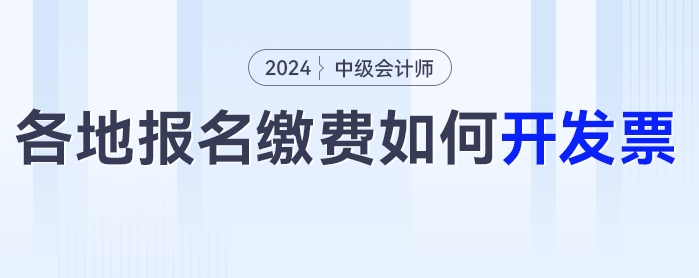 2024年中級會計考試報名之后如何開具發(fā)票？各地區(qū)發(fā)票開具匯總！