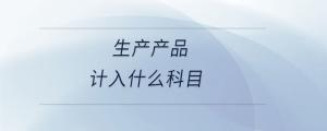 生產(chǎn)產(chǎn)品計(jì)入什么科目