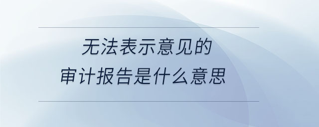 無法表示意見的審計(jì)報告是什么意思 無法表示意見的審計(jì)報告是什么意思