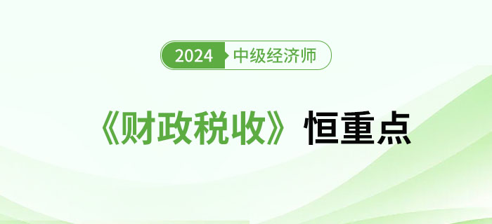 2024年中級經(jīng)濟師《財政稅收》恒重點總結 2024年中級經(jīng)濟師《財政稅收》恒重點總結