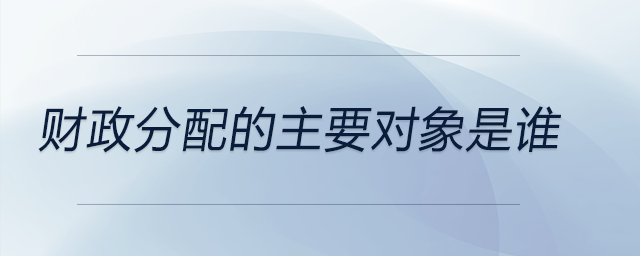 財政分配的主要對象是誰 財政分配的主要對象是誰