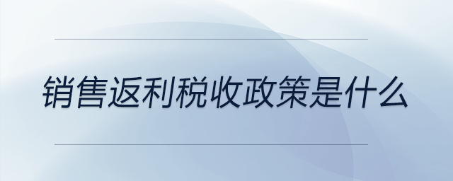 銷售返利稅收政策是什么 銷售返利稅收政策是什么