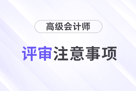 高級(jí)會(huì)計(jì)師評(píng)審注意事項(xiàng)有哪些？