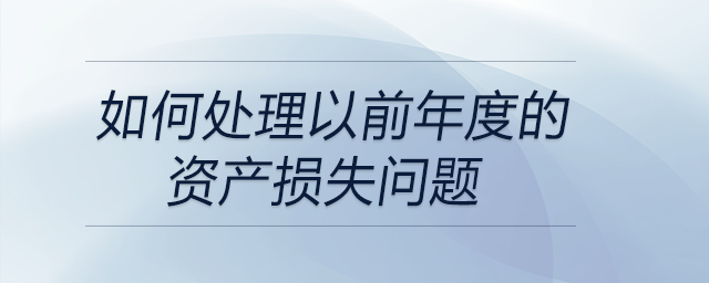 如何處理以前年度的資產(chǎn)損失問題 如何處理以前年度的資產(chǎn)損失問題