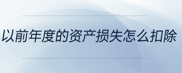 以前年度的資產(chǎn)損失怎么扣除 以前年度的資產(chǎn)損失怎么扣除