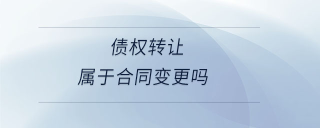 債權(quán)轉(zhuǎn)讓屬于合同變更嗎 債權(quán)轉(zhuǎn)讓屬于合同變更嗎