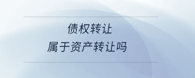 債權(quán)轉(zhuǎn)讓屬于資產(chǎn)轉(zhuǎn)讓嗎