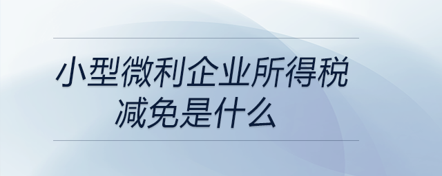 小型微利企業(yè)所得稅減免是什么 小型微利企業(yè)所得稅減免是什么