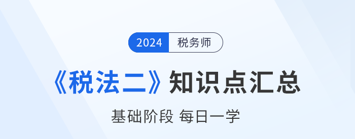 2024年稅務(wù)師《稅法二》基礎(chǔ)知識(shí)點(diǎn)匯總，速來(lái)打卡！