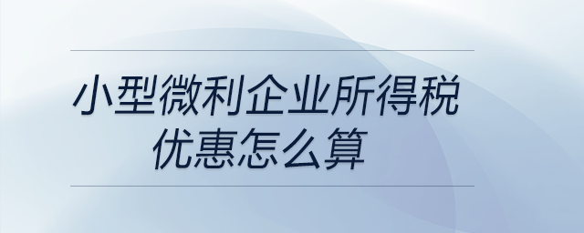 小型微利企業(yè)所得稅優(yōu)惠怎么算
