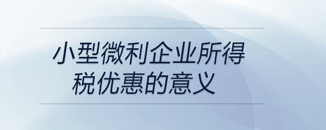 小型微利企業(yè)所得稅優(yōu)惠的意義 小型微利企業(yè)所得稅優(yōu)惠的意義