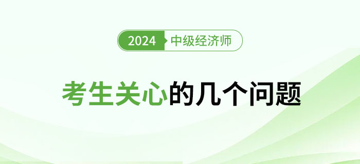 2024年中級經(jīng)濟師考試考生關(guān)心的幾大問題 2024年中級經(jīng)濟師考試考生關(guān)心的幾大問題
