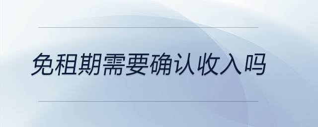 免租期需要確認(rèn)收入嗎 免租期需要確認(rèn)收入嗎
