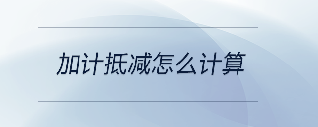 加計(jì)抵減怎么計(jì)算 加計(jì)抵減怎么計(jì)算