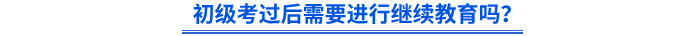 初級(jí)考過(guò)后需要進(jìn)行繼續(xù)教育嗎？