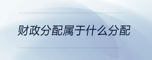 財政分配屬于什么分配 財政分配屬于什么分配