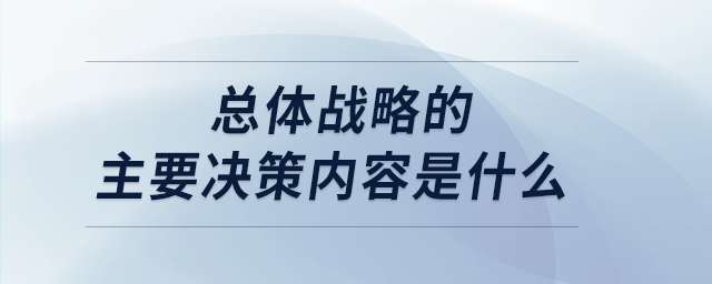 總體戰(zhàn)略的主要決策內(nèi)容是什么 總體戰(zhàn)略的主要決策內(nèi)容是什么