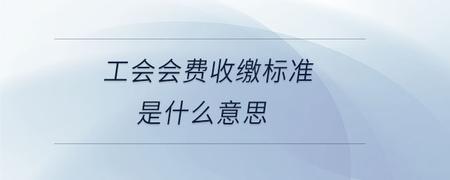 工會會費(fèi)收繳標(biāo)準(zhǔn)是什么意思 工會會費(fèi)收繳標(biāo)準(zhǔn)是什么意思