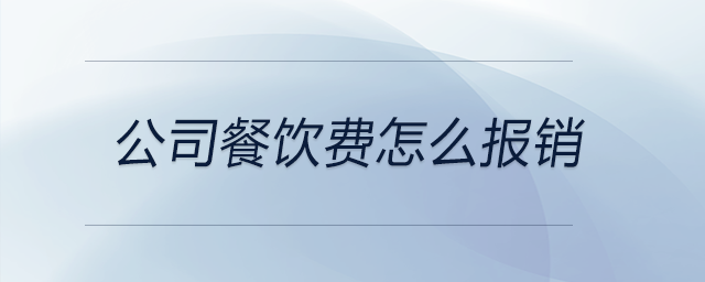 公司餐飲費(fèi)怎么報(bào)銷 公司餐飲費(fèi)怎么報(bào)銷
