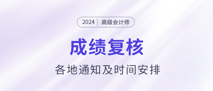 2024年各地高級會計師成績復(fù)核通知及時間安排匯總