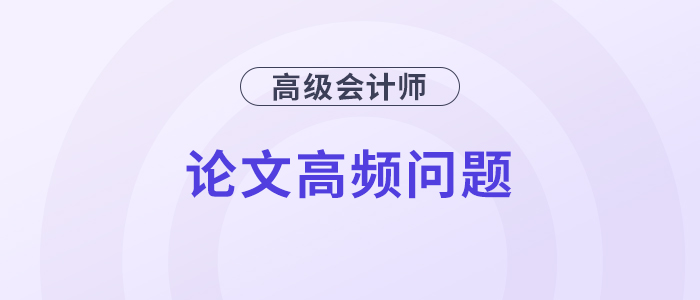 速覽！高級(jí)會(huì)計(jì)師評(píng)審論文高頻問(wèn)題解答！