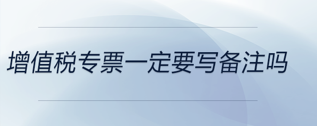 增值稅專票一定要寫備注嗎 增值稅專票一定要寫備注嗎