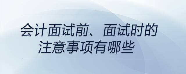 會計面試前、面試時的注意事項(xiàng)有哪些？前來關(guān)注！
