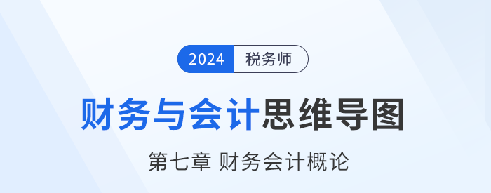 24年稅務師《財務與會計》章節(jié)思維導圖——第七章財務會計概論 24年稅務師《財務與會計》章節(jié)思維導圖——第七章財務會計概論
