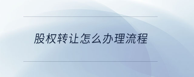 股權轉讓怎么辦理流程 股權轉讓怎么辦理流程