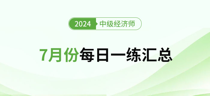 2024年中級經(jīng)濟師7月份每日一練匯總 2024年中級經(jīng)濟師7月份每日一練匯總