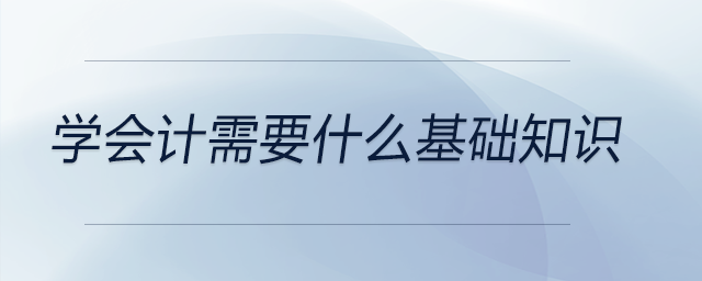 學(xué)會(huì)計(jì)需要什么基礎(chǔ)知識(shí) 學(xué)會(huì)計(jì)需要什么基礎(chǔ)知識(shí)