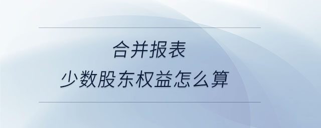 合并報(bào)表少數(shù)股東權(quán)益怎么算 合并報(bào)表少數(shù)股東權(quán)益怎么算