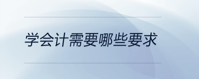 學會計需要哪些要求 學會計需要哪些要求
