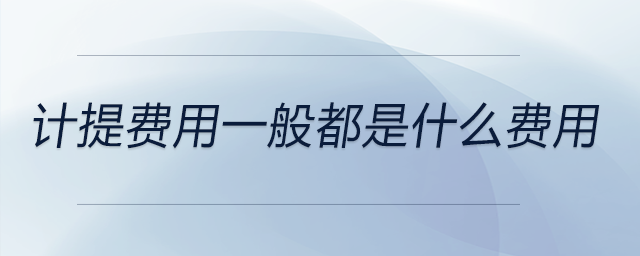 計(jì)提費(fèi)用一般都是什么費(fèi)用 計(jì)提費(fèi)用一般都是什么費(fèi)用