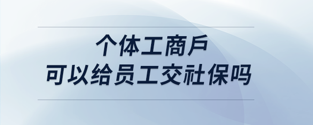 個體工商戶可以給員工交社保嗎 個體工商戶可以給員工交社保嗎