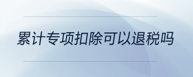 累計專項扣除可以退稅嗎 累計專項扣除可以退稅嗎