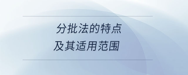分批法的特點(diǎn)及其適用范圍 分批法的特點(diǎn)及其適用范圍