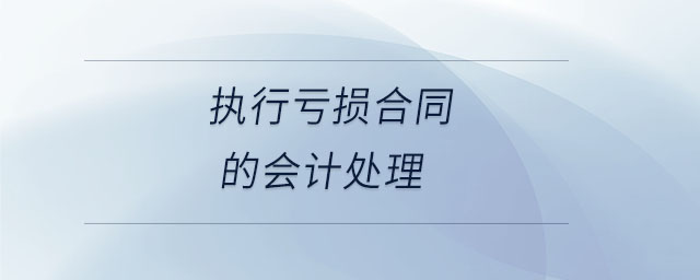 執(zhí)行虧損合同的會計處理 執(zhí)行虧損合同的會計處理