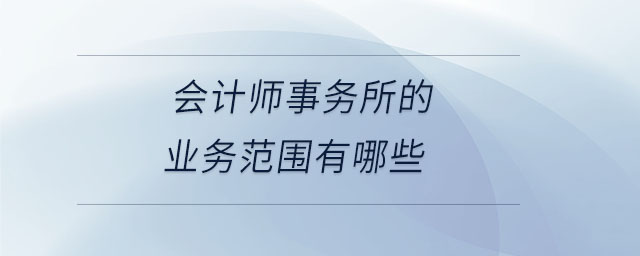 會計師事務所的業(yè)務范圍有哪些 會計師事務所的業(yè)務范圍有哪些