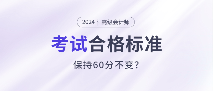關(guān)注！2024年高級(jí)會(huì)計(jì)師考試合格標(biāo)準(zhǔn)還是保持60分不變？